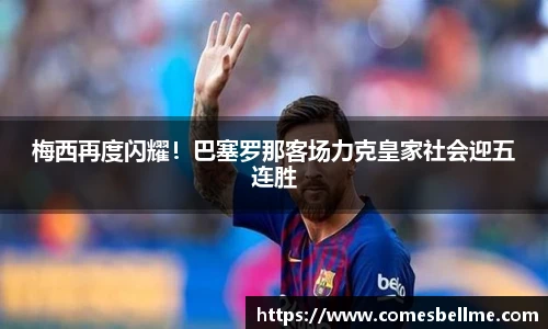 梅西再度闪耀！巴塞罗那客场力克皇家社会迎五连胜