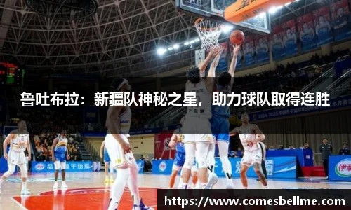 鲁吐布拉：新疆队神秘之星，助力球队取得连胜