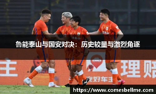 鲁能泰山与国安对决：历史较量与激烈角逐