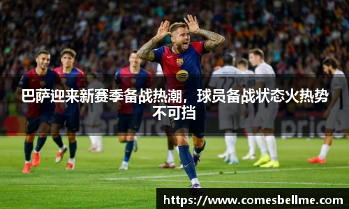巴萨迎来新赛季备战热潮，球员备战状态火热势不可挡