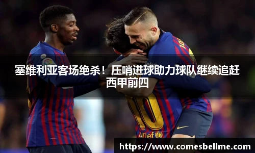 塞维利亚客场绝杀！压哨进球助力球队继续追赶西甲前四