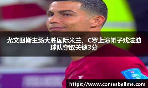 尤文图斯主场大胜国际米兰，C罗上演帽子戏法助球队夺取关键3分