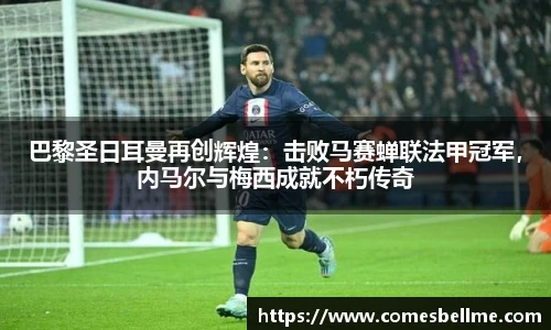 巴黎圣日耳曼再创辉煌：击败马赛蝉联法甲冠军，内马尔与梅西成就不朽传奇
