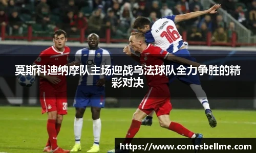 莫斯科迪纳摩队主场迎战乌法球队全力争胜的精彩对决