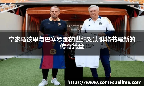 皇家马德里与巴塞罗那的世纪对决谁将书写新的传奇篇章